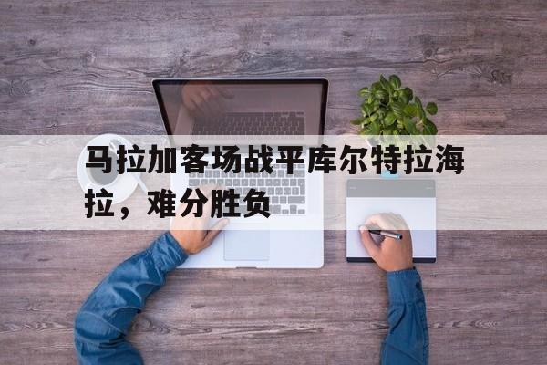 包含马拉加客场战平库尔特拉海拉，难分胜负的词条